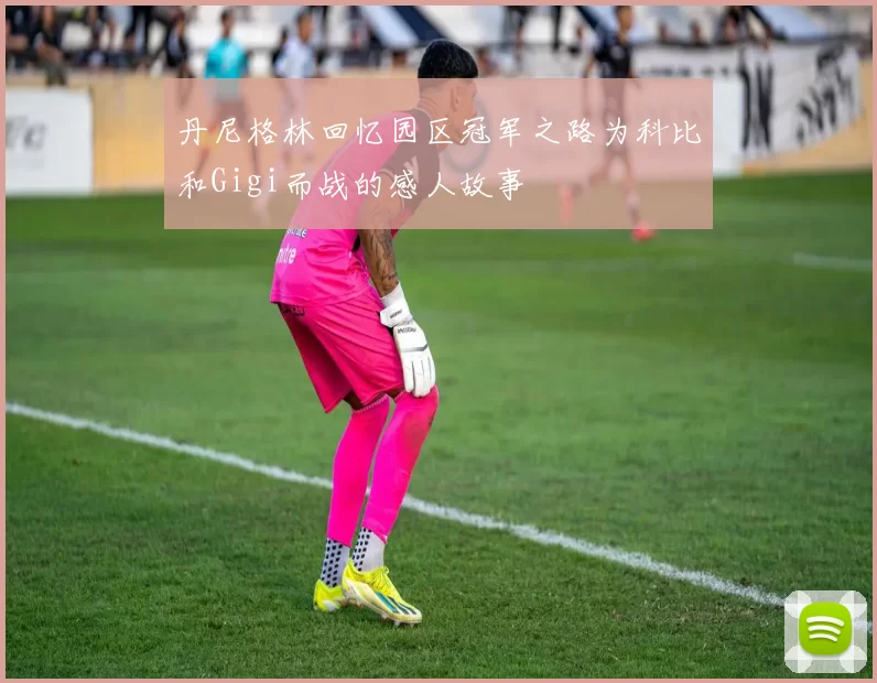 丹尼格林回忆园区冠军之路为科比和Gigi而战的感人故事