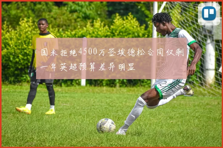 国米拒绝4500万签埃德松合同仅剩一年英超预算差异明显