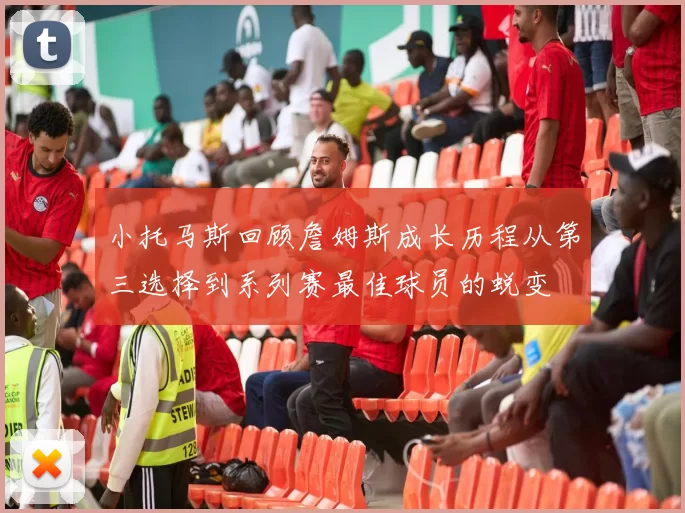 小托马斯回顾詹姆斯成长历程从第三选择到系列赛最佳球员的蜕变
