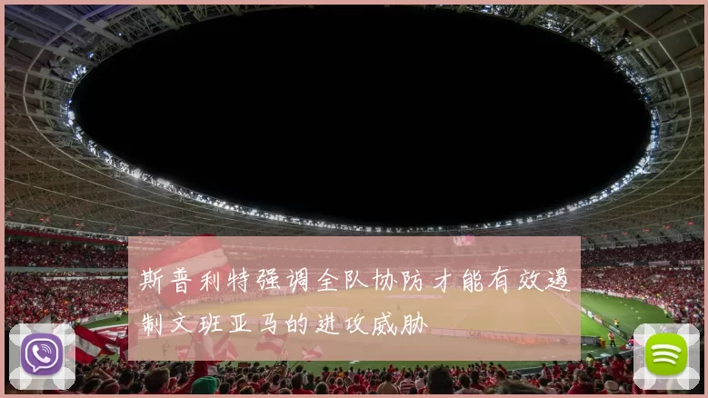 斯普利特强调全队协防才能有效遏制文班亚马的进攻威胁