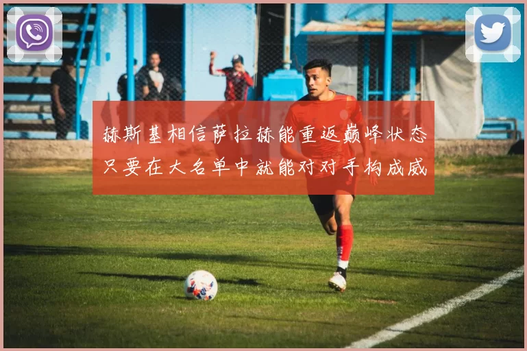 赫斯基相信萨拉赫能重返巅峰状态只要在大名单中就能对对手构成威胁