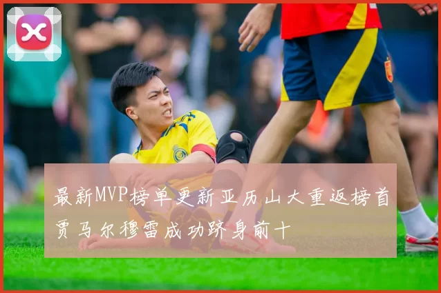 最新MVP榜单更新亚历山大重返榜首贾马尔穆雷成功跻身前十