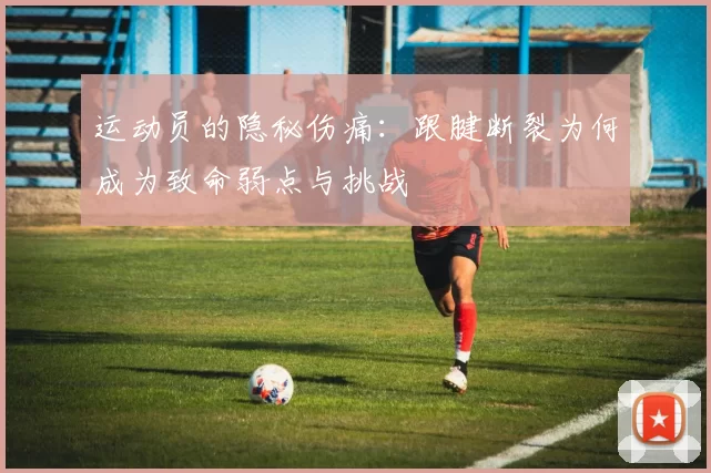 运动员的隐秘伤痛：跟腱断裂为何成为致命弱点与挑战