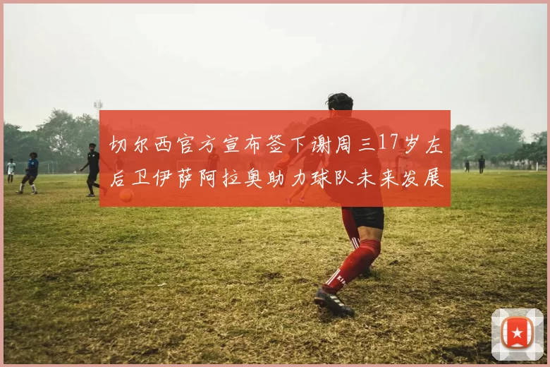 切尔西官方宣布签下谢周三17岁左后卫伊萨阿拉奥助力球队未来发展