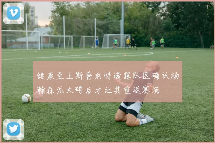 健康至上斯普利特透露队医确认杨瀚森无大碍后才让其重返赛场