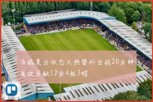马威复出状态火热替补出战20分钟高效贡献12分4板3帽