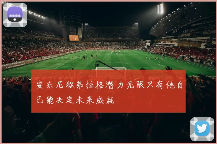 安东尼称弗拉格潜力无限只有他自己能决定未来成就