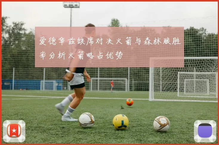 爱德华兹缺席对决火箭与森林狼胜率分析火箭略占优势