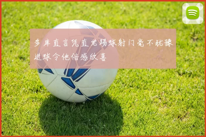 多库直言凭直觉踢球射门毫不犹豫进球令他倍感欣喜