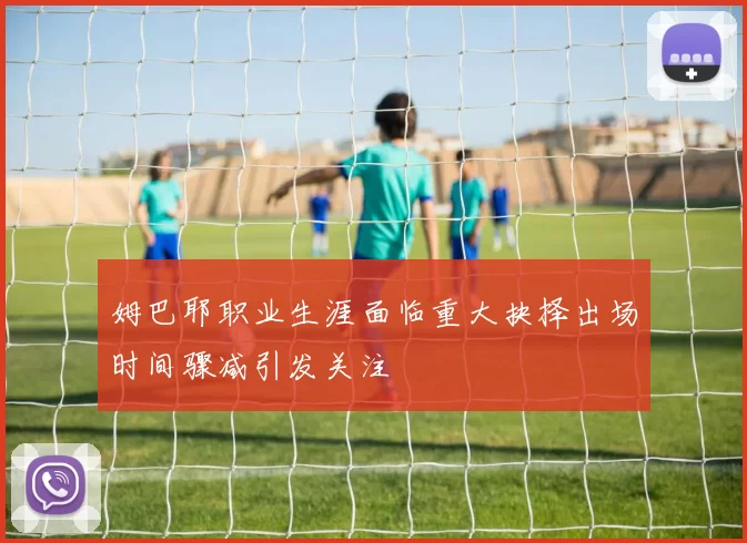 姆巴耶职业生涯面临重大抉择出场时间骤减引发关注