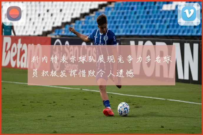 科内特表示球队展现竞争力多名球员积极发挥惜败令人遗憾