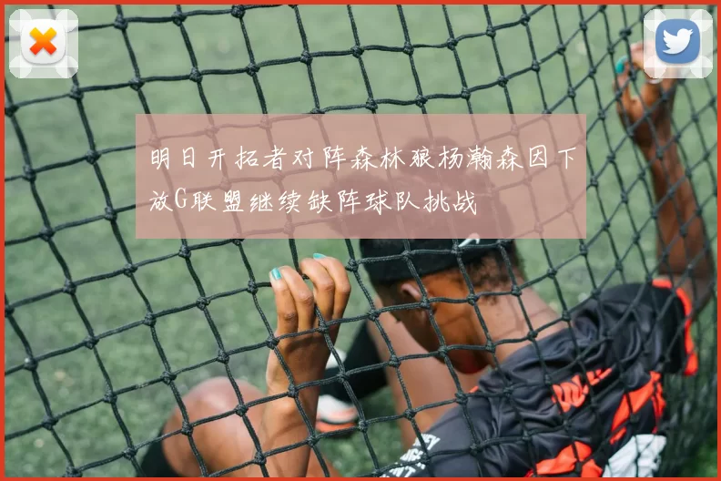 明日开拓者对阵森林狼杨瀚森因下放G联盟继续缺阵球队挑战