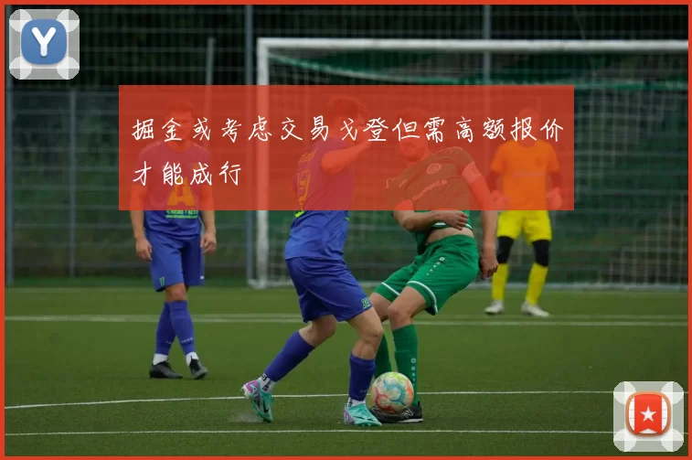掘金或考虑交易戈登但需高额报价才能成行