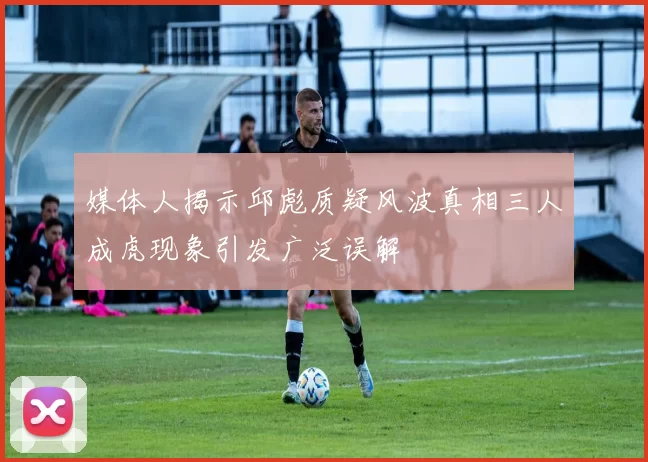 媒体人揭示邱彪质疑风波真相三人成虎现象引发广泛误解