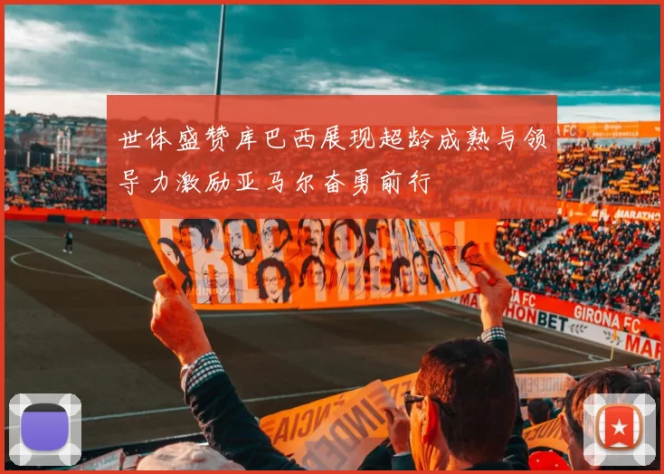 世体盛赞库巴西展现超龄成熟与领导力激励亚马尔奋勇前行