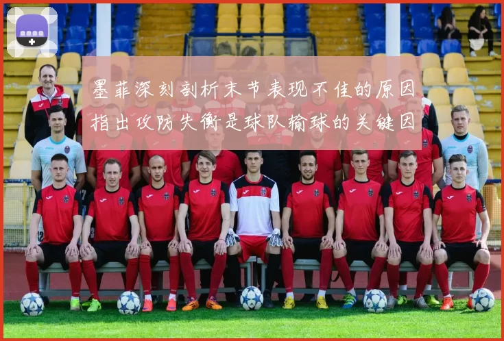 墨菲深刻剖析末节表现不佳的原因指出攻防失衡是球队输球的关键因素