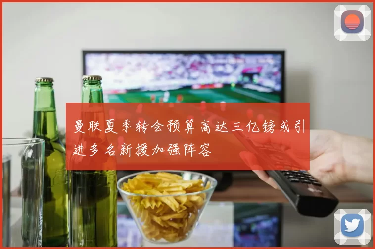 曼联夏季转会预算高达三亿镑或引进多名新援加强阵容