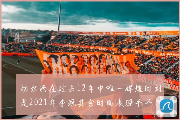 切尔西在过去12年中唯一辉煌时刻是2021年夺冠其余时间表现平平